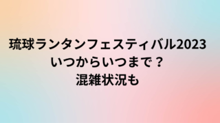 琉球ランタンフェスティバル2023いつからいつまで？混雑状況も