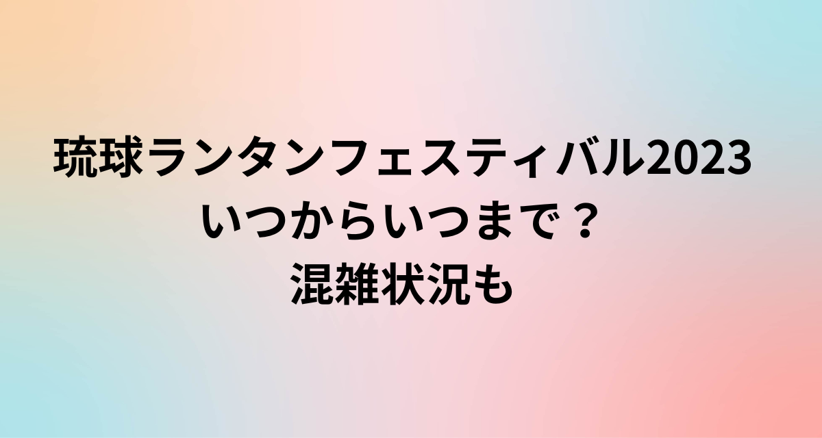 琉球ランタンフェスティバル2023いつからいつまで？混雑状況も