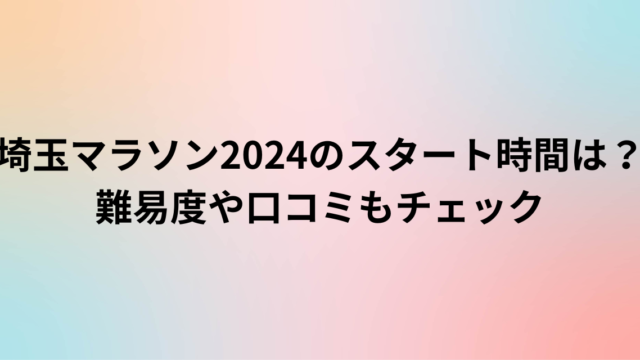 埼玉マラソン2024のスタート時間は？難易度や口コミも