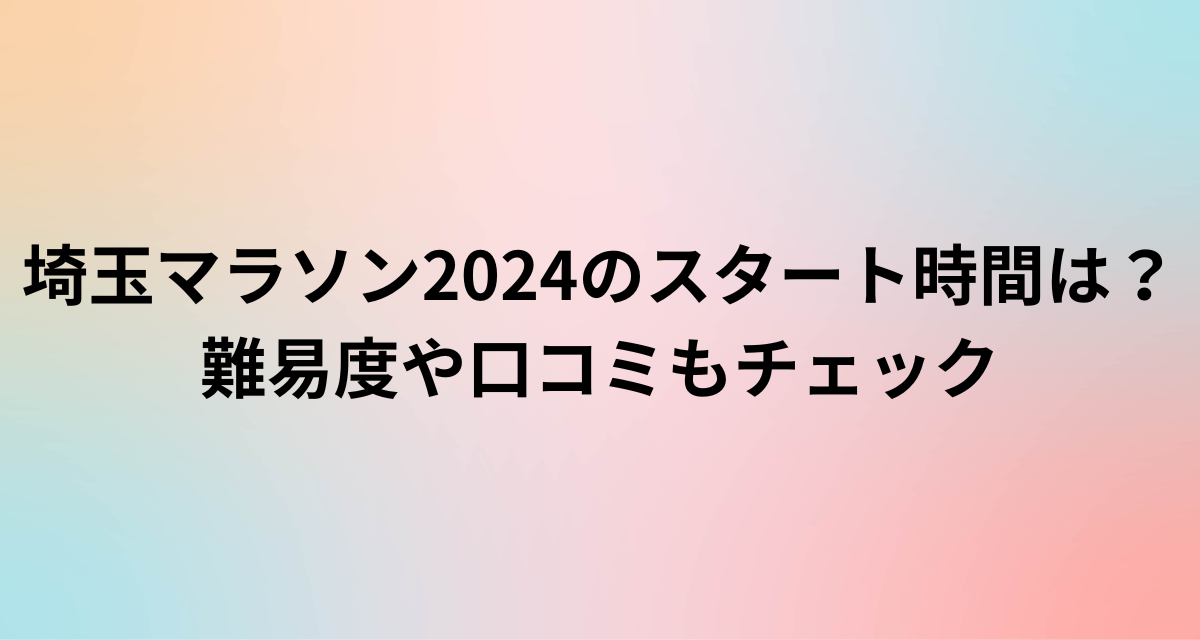 埼玉マラソン2024のスタート時間は？難易度や口コミも