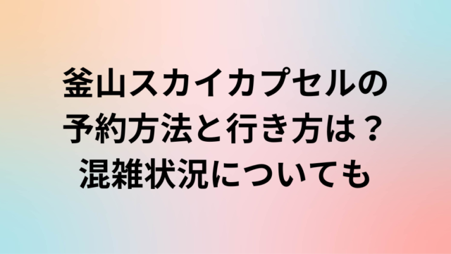 釜山スカイカプセルの予約方法と行き方は？混雑状況についても