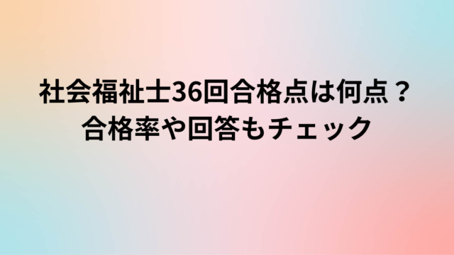 社会福祉士36回合格点は何点？合格率や回答もチェック