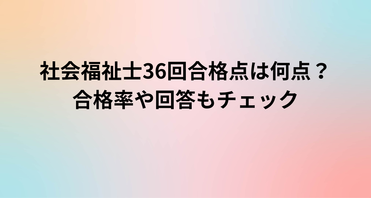 社会福祉士36回合格点は何点？合格率や回答もチェック