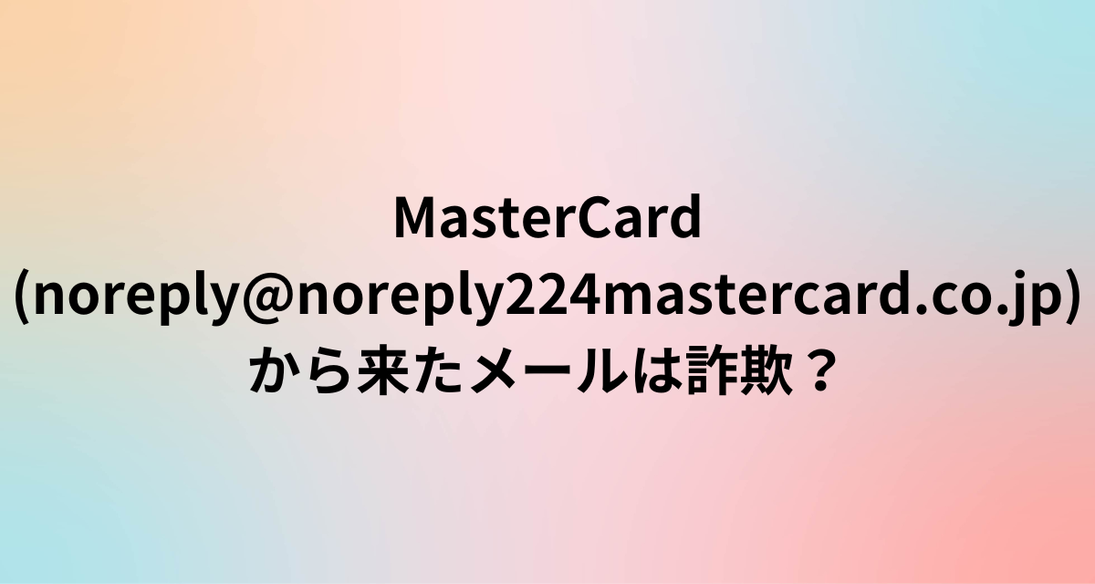 MasterCard(noreply@no-reply224-mastercard.co.jp)から来たメールは詐欺