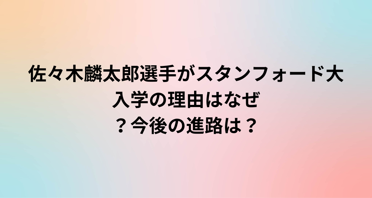 佐々木麟太郎選手がスタンフォード大入学の理由はなぜ？今後の進路は？