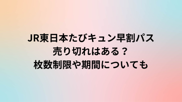 JR東日本たびキュン早割パス売り切れはある？枚数制限や期間についても