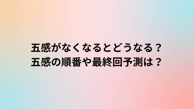 五感がなくなるとどうなる？五感の順番や最終回予測は？