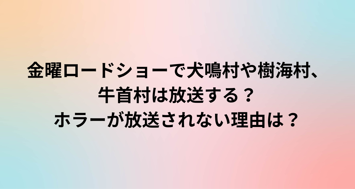 金曜ロードショーで犬鳴村や樹海村、牛首村は放送する？ホラーが放送されない理由は？